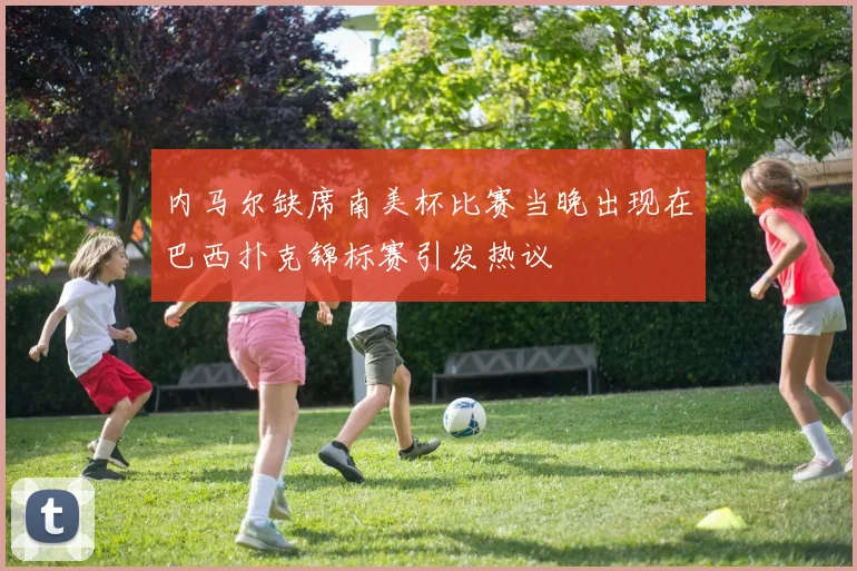 内马尔缺席南美杯比赛当晚出现在巴西扑克锦标赛引发热议