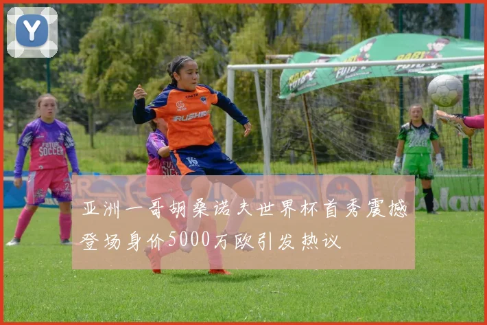 亚洲一哥胡桑诺夫世界杯首秀震撼登场身价5000万欧引发热议