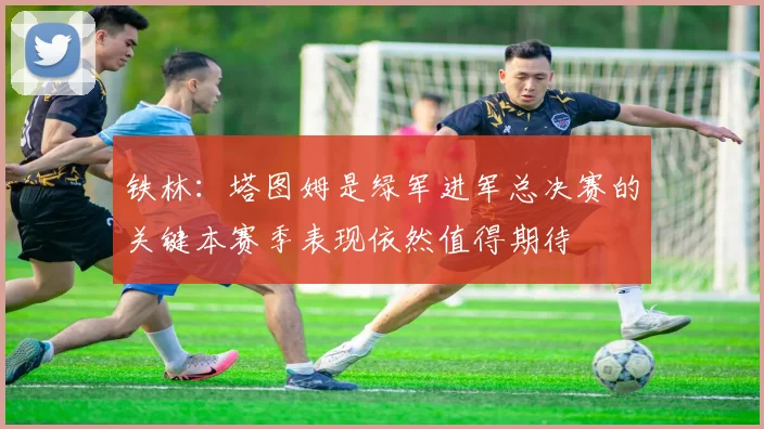 铁林：塔图姆是绿军进军总决赛的关键本赛季表现依然值得期待