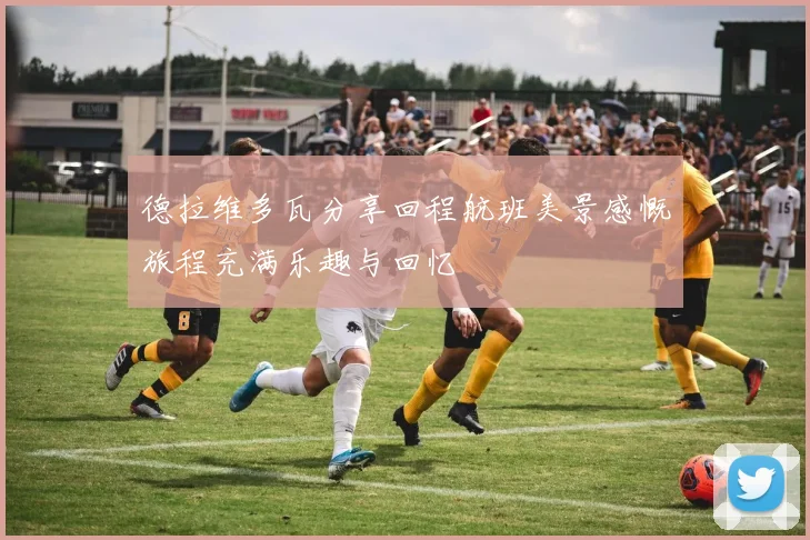 德拉维多瓦分享回程航班美景感慨旅程充满乐趣与回忆