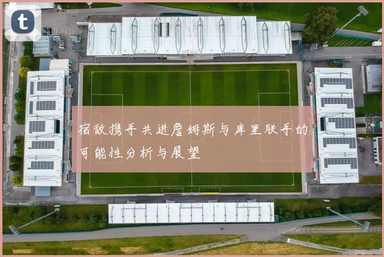 宿敌携手共进詹姆斯与库里联手的可能性分析与展望