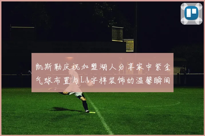 凯斯勒庆祝加盟湖人分享家中紫金气球布置与LA字样装饰的温馨瞬间