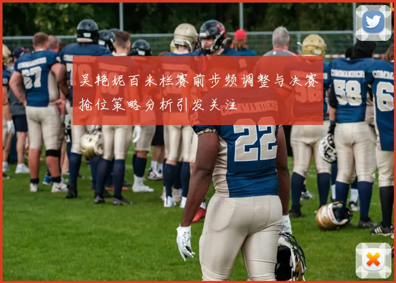 吴艳妮百米栏赛前步频调整与决赛抢位策略分析引发关注