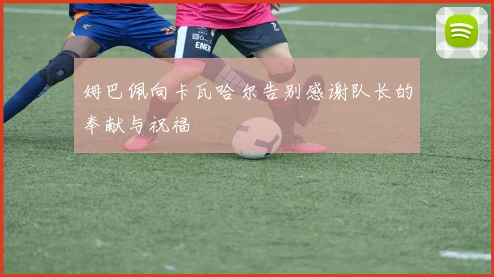 姆巴佩向卡瓦哈尔告别感谢队长的奉献与祝福