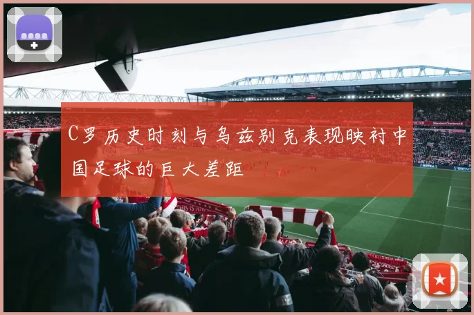 C罗历史时刻与乌兹别克表现映衬中国足球的巨大差距