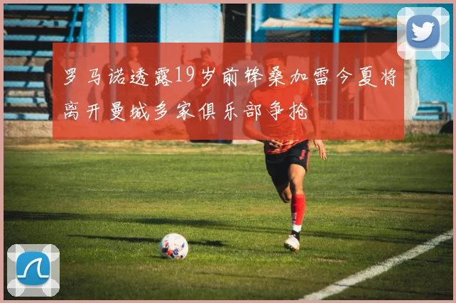 罗马诺透露19岁前锋桑加雷今夏将离开曼城多家俱乐部争抢