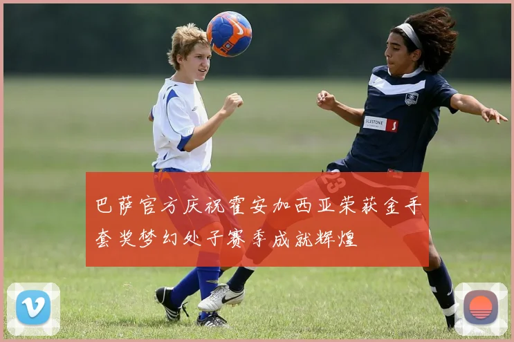 巴萨官方庆祝霍安加西亚荣获金手套奖梦幻处子赛季成就辉煌