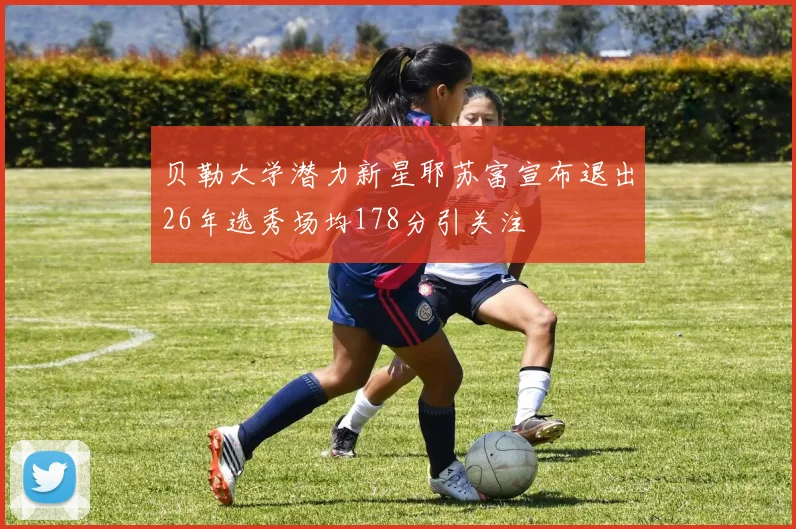 贝勒大学潜力新星耶苏富宣布退出26年选秀场均178分引关注