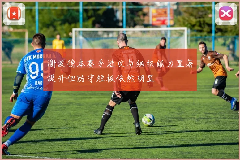 谢泼德本赛季进攻与组织能力显著提升但防守短板依然明显