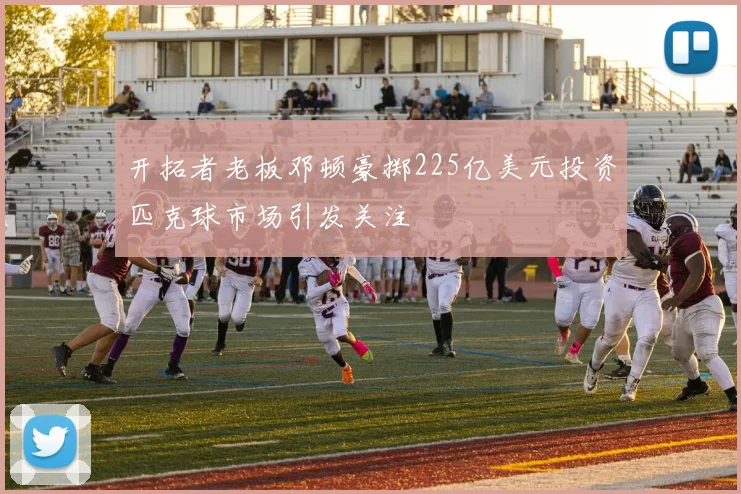 开拓者老板邓顿豪掷225亿美元投资匹克球市场引发关注
