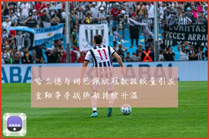 哈兰德与姆巴佩欧冠数据较量引发金靴争夺战热潮持续升温