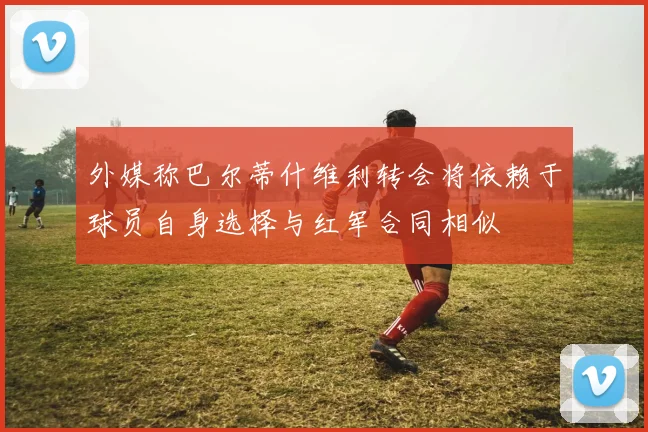 外媒称巴尔蒂什维利转会将依赖于球员自身选择与红军合同相似