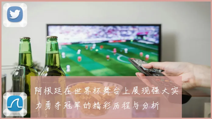 阿根廷在世界杯舞台上展现强大实力勇夺冠军的精彩历程与分析
