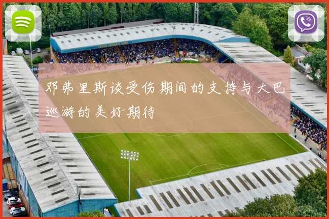 邓弗里斯谈受伤期间的支持与大巴巡游的美好期待