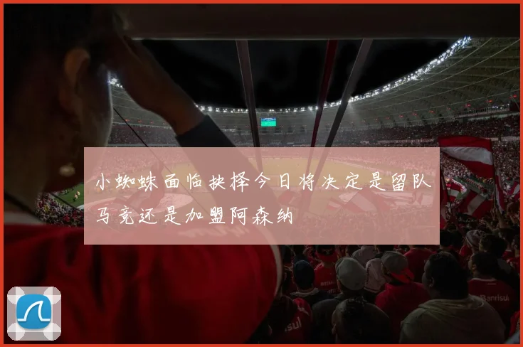 小蜘蛛面临抉择今日将决定是留队马竞还是加盟阿森纳