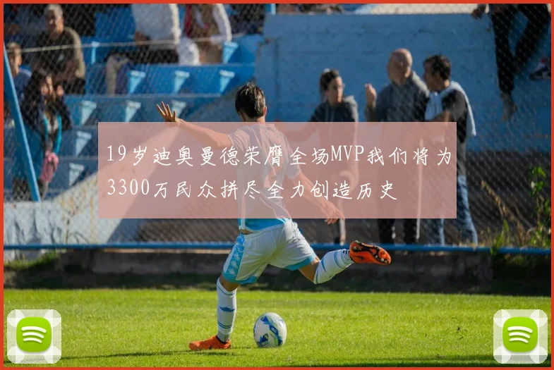 19岁迪奥曼德荣膺全场MVP我们将为3300万民众拼尽全力创造历史