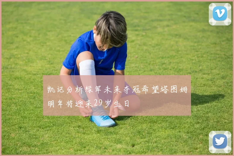 凯记分析绿军未来夺冠希望塔图姆明年将迎来29岁生日