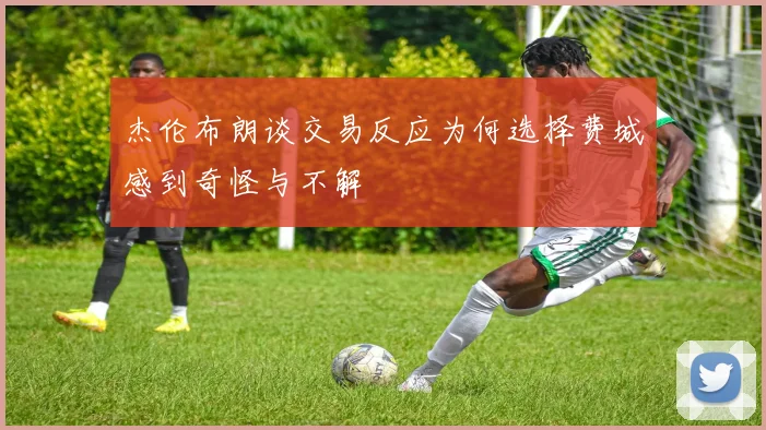 杰伦布朗谈交易反应为何选择费城感到奇怪与不解