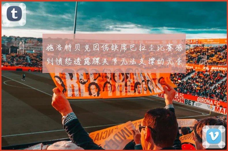 施洛特贝克因伤缺席巴拉圭比赛感到愤怒透露踝关节无法支撑的无奈