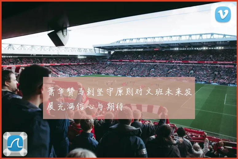 萧华赞马刺坚守原则对文班未来发展充满信心与期待