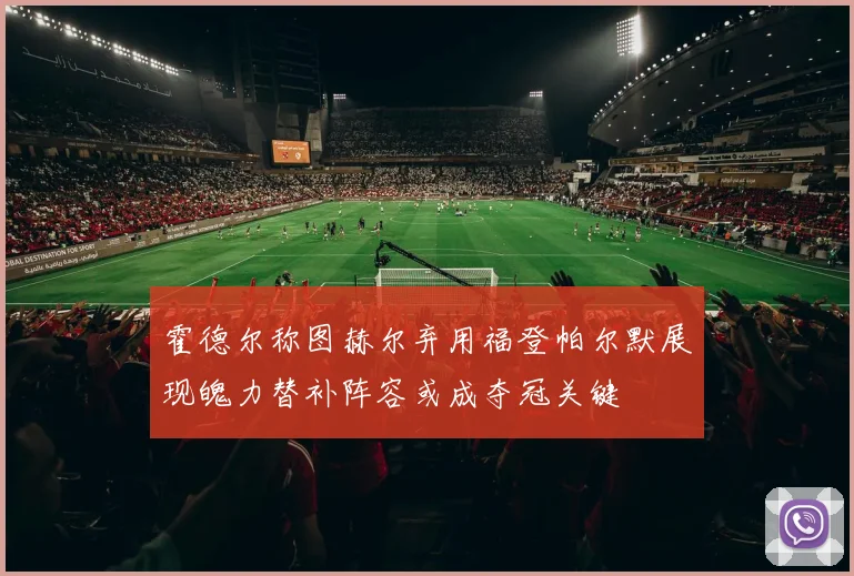 霍德尔称图赫尔弃用福登帕尔默展现魄力替补阵容或成夺冠关键