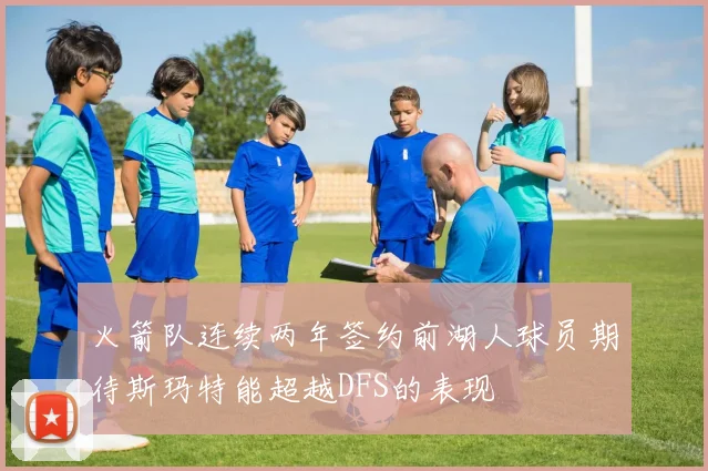 火箭队连续两年签约前湖人球员期待斯玛特能超越DFS的表现