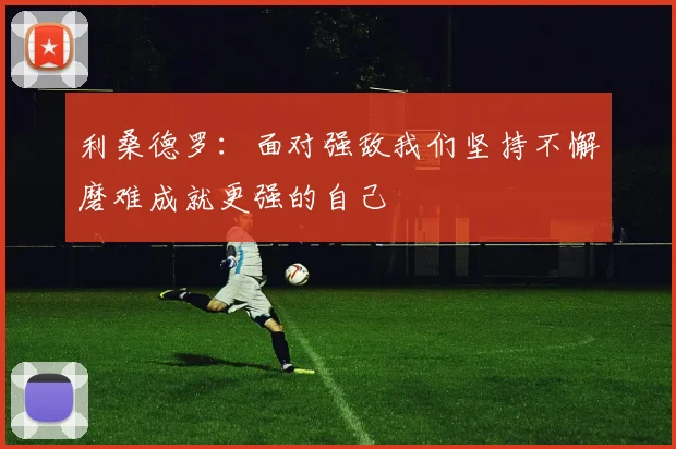 利桑德罗：面对强敌我们坚持不懈磨难成就更强的自己