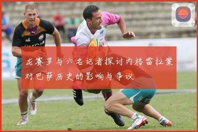 龙赛罗与六名记者探讨内格雷拉案对巴萨历史的影响与争议