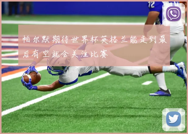 帕尔默期待世界杯英格兰能走到最后有空就会关注比赛