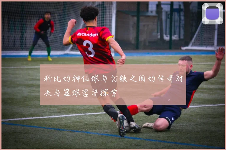 科比的神仙球与打铁之间的传奇对决与篮球哲学探索